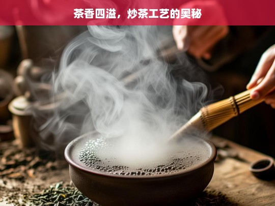 茶香四溢，炒茶工艺的奥秘