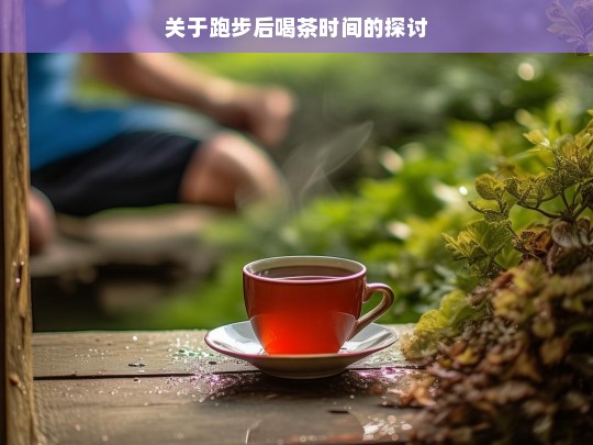 关于跑步后喝茶时间的探讨