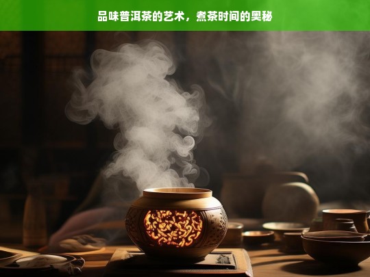 品味普洱茶的艺术，煮茶时间的奥秘