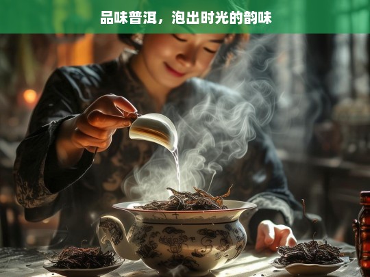 品味普洱，泡出时光的韵味