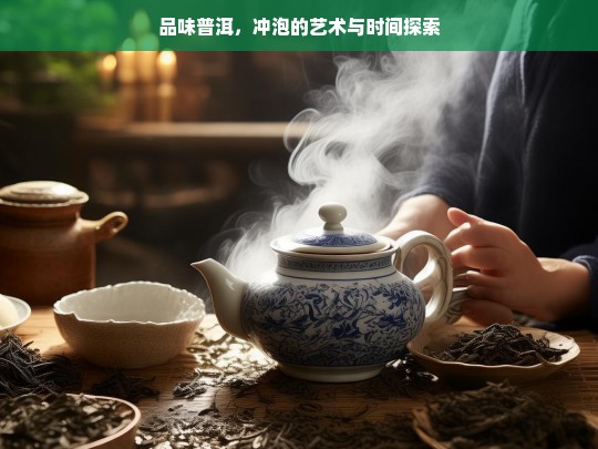 品味普洱，冲泡的艺术与时间探索