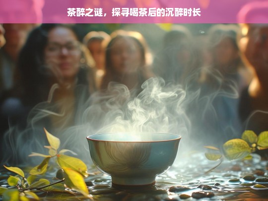 茶醉之谜，探寻喝茶后的沉醉时长