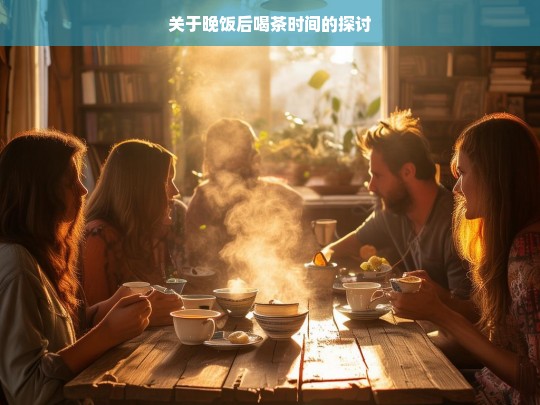 关于晚饭后喝茶时间的探讨