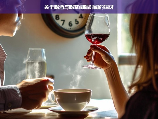 关于喝酒与喝茶间隔时间的探讨