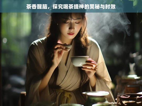 茶香醒脑，探究喝茶提神的奥秘与时效