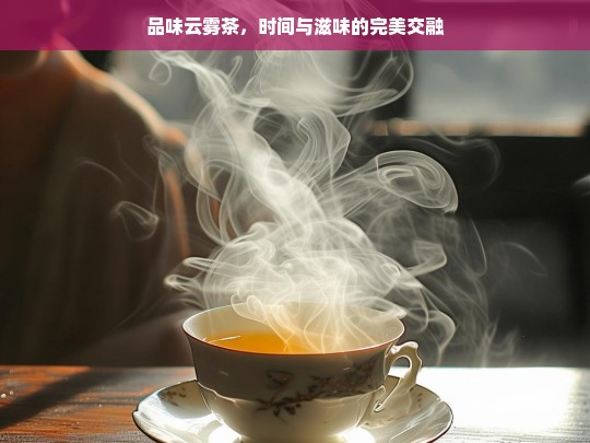 品味云雾茶，时间与滋味的完美交融